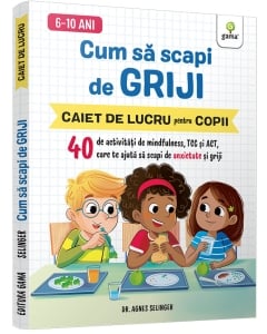 Cum să scapi de griji • 40 de activități de mindfulness, TCC și ACT care te ajută să scapi de anxietate și griji